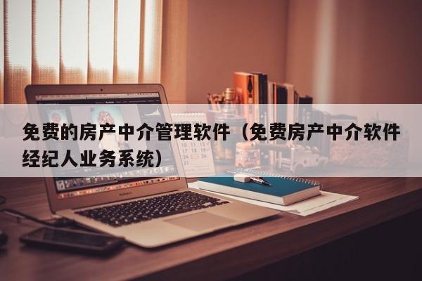 免费的房产中介管理软件（免费房产中介软件经纪人业务系统）