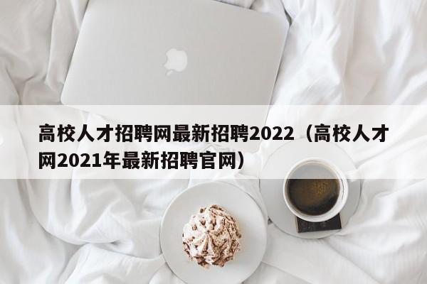 高校人才招聘网最新招聘2022（高校人才网2021年最新招聘官网）