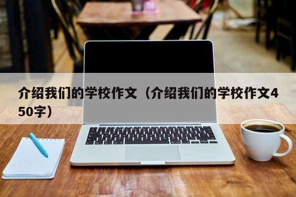 介绍我们的学校作文（介绍我们的学校作文450字）