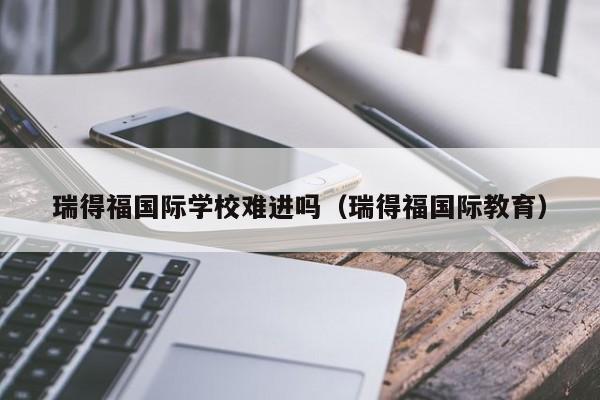 瑞得福国际学校难进吗（瑞得福国际教育）