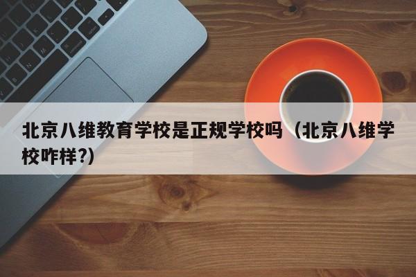 北京八维教育学校是正规学校吗（北京八维学校咋样?）