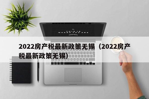 2022房产税最新政策无锡（2022房产税最新政策无锡）