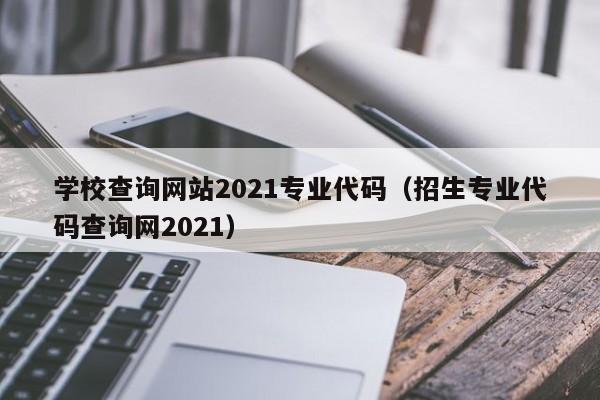 学校查询网站2021专业代码（招生专业代码查询网2021）