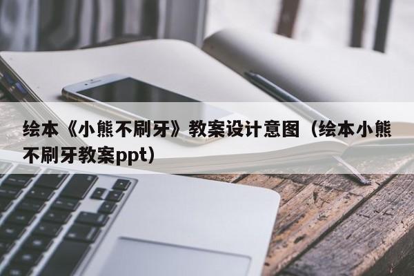 绘本《小熊不刷牙》教案设计意图（绘本小熊不刷牙教案ppt）