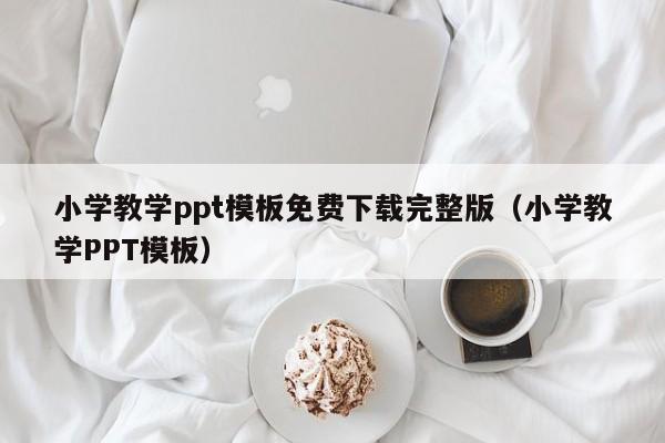 小学教学ppt模板免费下载完整版（小学教学PPT模板）