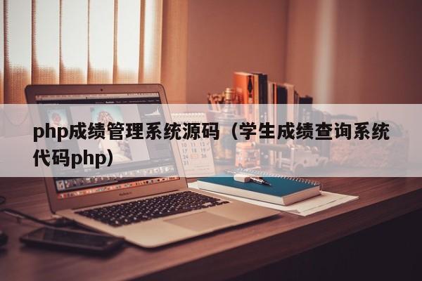 php成绩管理系统源码（学生成绩查询系统代码php）