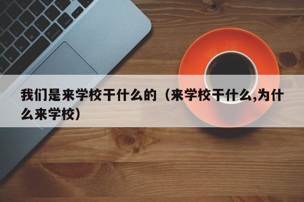 我们是来学校干什么的（来学校干什么,为什么来学校）