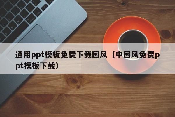 通用ppt模板免费下载国风（中国风免费ppt模板下载）