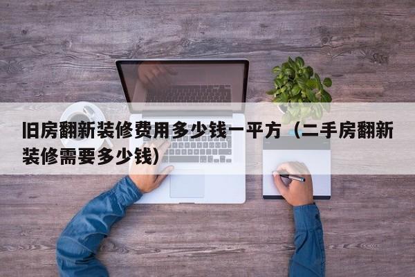 旧房翻新装修费用多少钱一平方（二手房翻新装修需要多少钱）