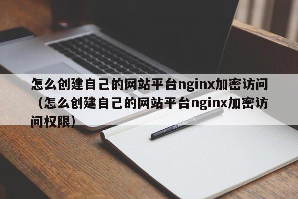 怎么创建自己的网站平台nginx加密访问（怎么创建自己的网站平台nginx加密访问权限）