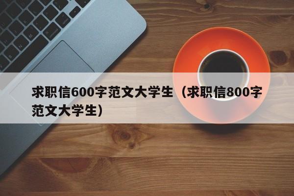 求职信600字范文大学生（求职信800字范文大学生）