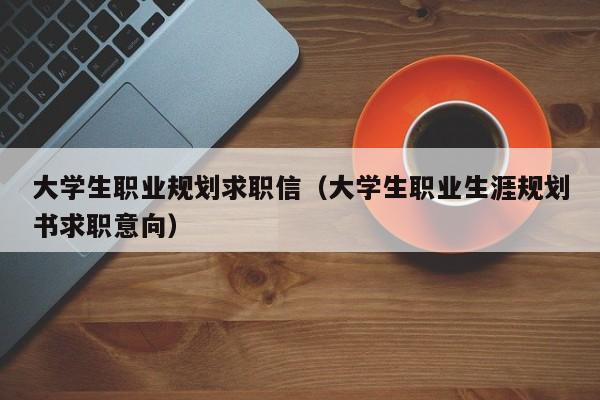 大学生职业规划求职信（大学生职业生涯规划书求职意向）