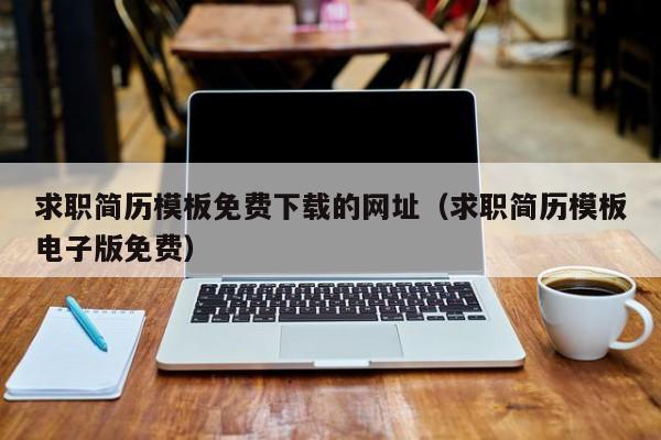 求职简历模板免费下载的网址（求职简历模板电子版免费）