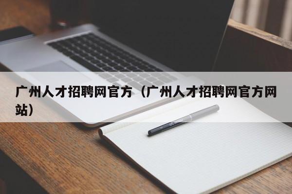 广州人才招聘网官方（广州人才招聘网官方网站）