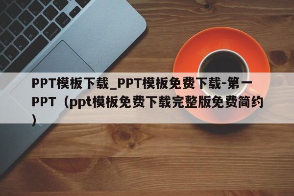 PPT模板下载_PPT模板免费下载-第一PPT（ppt模板免费下载完整版免费简约）