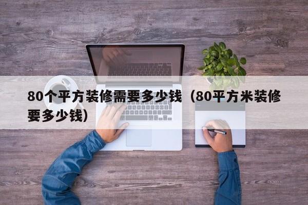 80个平方装修需要多少钱（80平方米装修要多少钱）