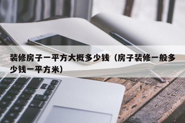 装修房子一平方大概多少钱（房子装修一般多少钱一平方米）