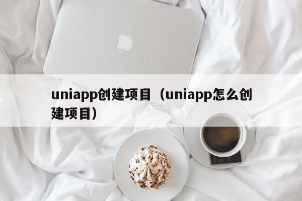 uniapp创建项目（uniapp怎么创建项目）