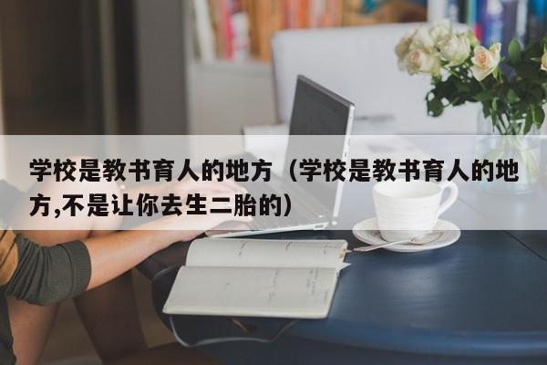 学校是教书育人的地方（学校是教书育人的地方,不是让你去生二胎的）