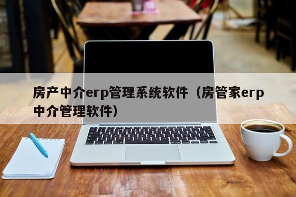 房产中介erp管理系统软件（房管家erp中介管理软件）