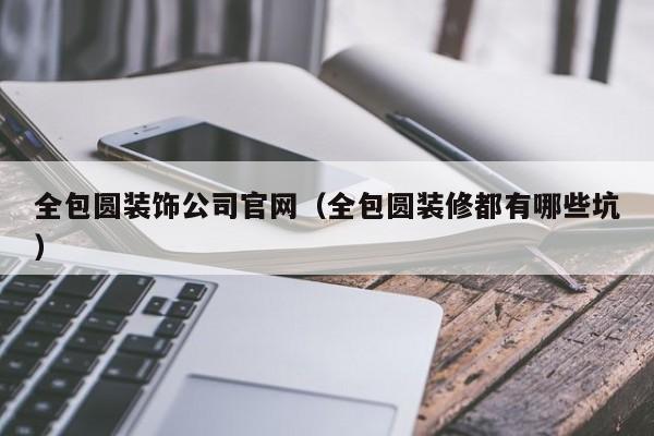 全包圆装饰公司官网（全包圆装修都有哪些坑）