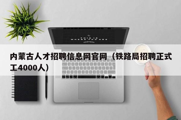 内蒙古人才招聘信息网官网（铁路局招聘正式工4000人）