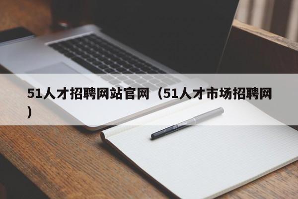 51人才招聘网站官网（51人才市场招聘网）