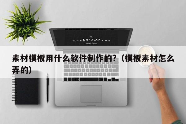 素材模板用什么软件制作的?（模板素材怎么弄的）