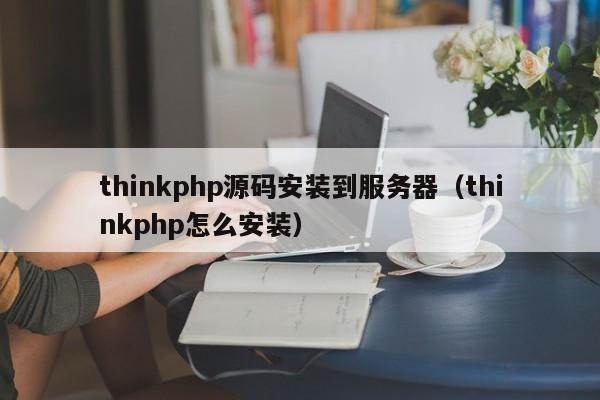 thinkphp源码安装到服务器（thinkphp怎么安装）
