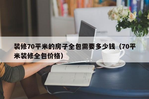 装修70平米的房子全包需要多少钱（70平米装修全包价格）