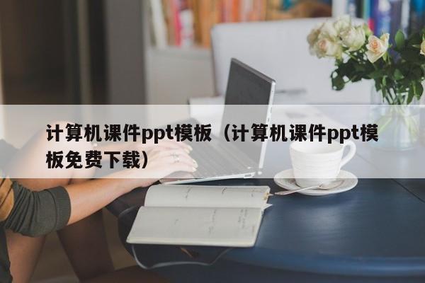 计算机课件ppt模板（计算机课件ppt模板免费下载）