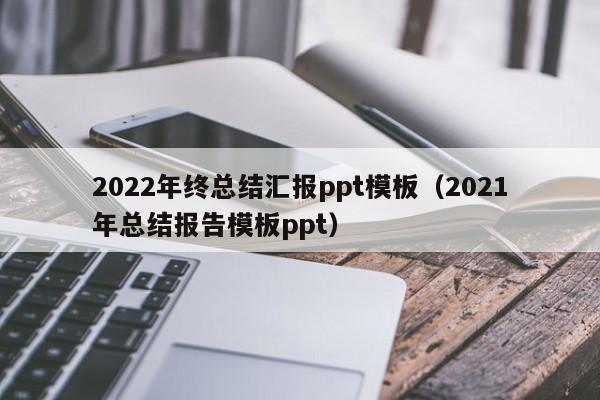 2022年终总结汇报ppt模板（2021年总结报告模板ppt）