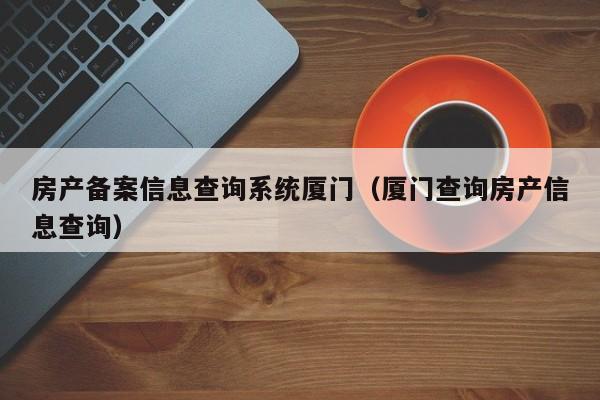 房产备案信息查询系统厦门（厦门查询房产信息查询）