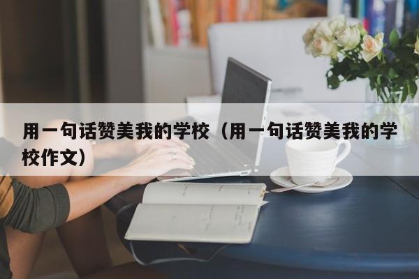 用一句话赞美我的学校（用一句话赞美我的学校作文）