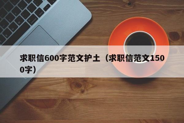 求职信600字范文护土（求职信范文1500字）