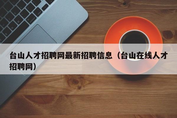 台山人才招聘网最新招聘信息（台山在线人才招聘网）