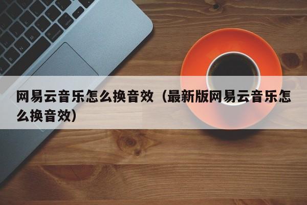 网易云音乐怎么换音效（最新版网易云音乐怎么换音效）