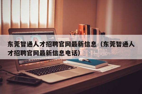 东莞智通人才招聘官网最新信息（东莞智通人才招聘官网最新信息电话）