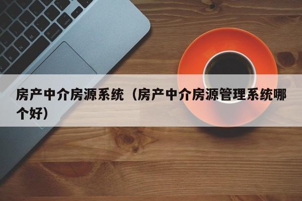 房产中介房源系统（房产中介房源管理系统哪个好）