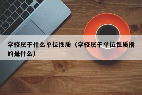 学校属于什么单位性质（学校属于单位性质指的是什么）