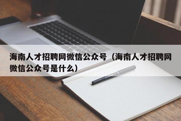 海南人才招聘网微信公众号（海南人才招聘网微信公众号是什么）