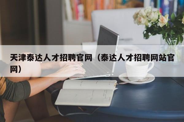 天津泰达人才招聘官网（泰达人才招聘网站官网）