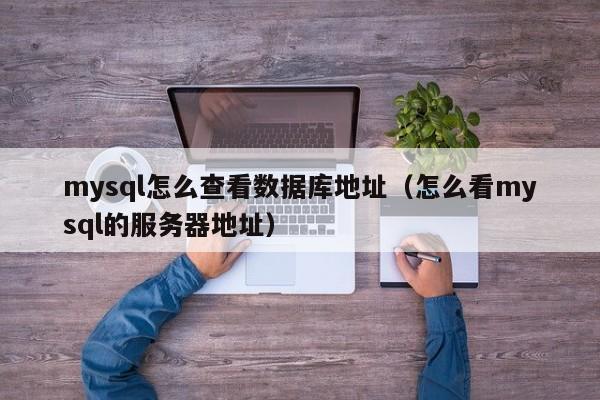 mysql怎么查看数据库地址（怎么看mysql的服务器地址）