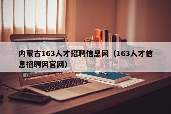 内蒙古163人才招聘信息网（163人才信息招聘网官网）