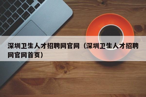 深圳卫生人才招聘网官网（深圳卫生人才招聘网官网首页）