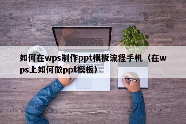 如何在wps制作ppt模板流程手机（在wps上如何做ppt模板）