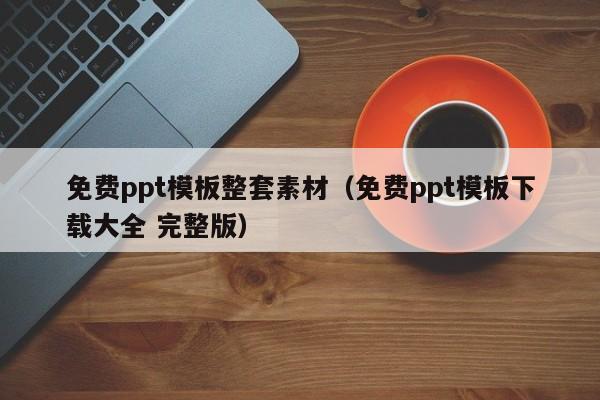 免费ppt模板整套素材（免费ppt模板下载大全 完整版）