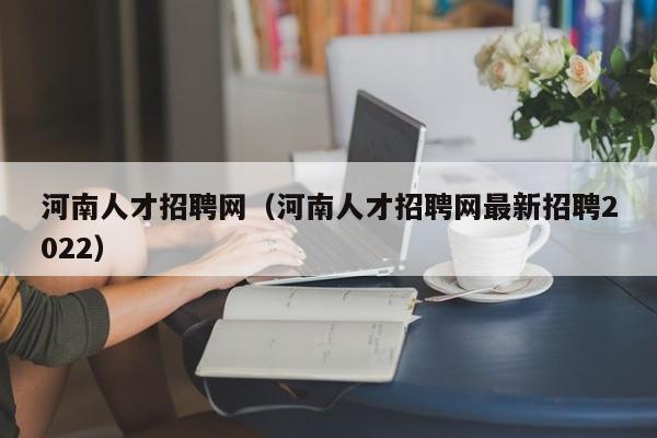 河南人才招聘网（河南人才招聘网最新招聘2022）