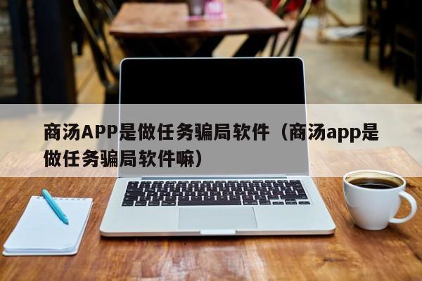 商汤APP是做任务骗局软件（商汤app是做任务骗局软件嘛）